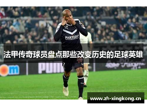 法甲传奇球员盘点那些改变历史的足球英雄