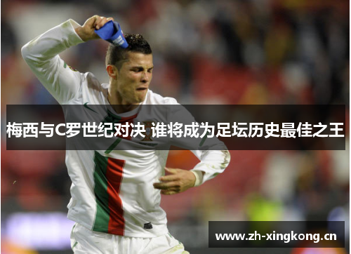 梅西与C罗世纪对决 谁将成为足坛历史最佳之王