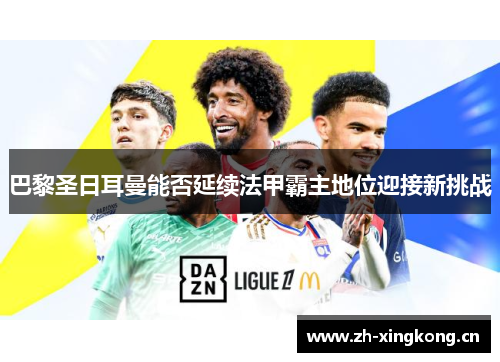 巴黎圣日耳曼能否延续法甲霸主地位迎接新挑战