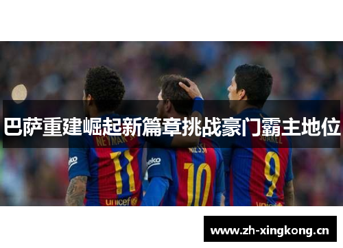 巴萨重建崛起新篇章挑战豪门霸主地位