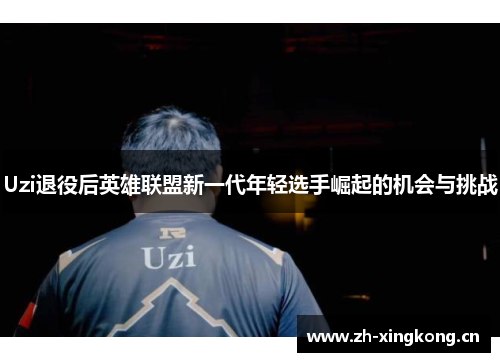 Uzi退役后英雄联盟新一代年轻选手崛起的机会与挑战
