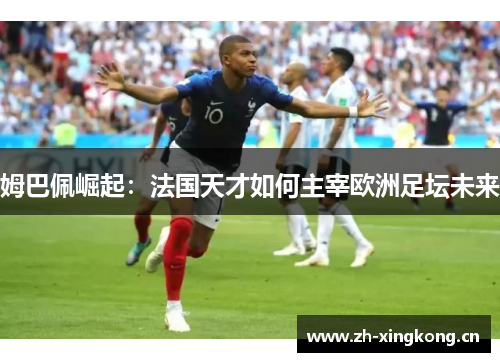 姆巴佩崛起：法国天才如何主宰欧洲足坛未来