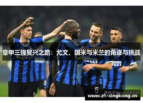 意甲三强复兴之路：尤文、国米与米兰的角逐与挑战