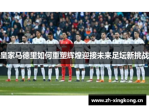 皇家马德里如何重塑辉煌迎接未来足坛新挑战 皇家马德里如何重塑辉煌迎接未来足坛新挑战