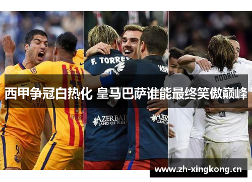 西甲争冠白热化 皇马巴萨谁能最终笑傲巅峰
