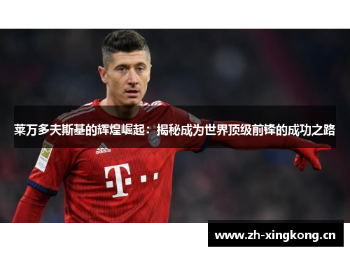 莱万多夫斯基的辉煌崛起：揭秘成为世界顶级前锋的成功之路