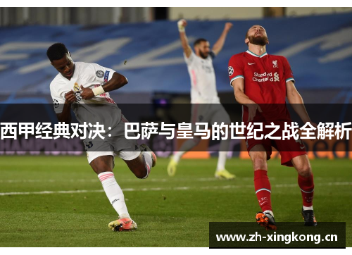 西甲经典对决：巴萨与皇马的世纪之战全解析