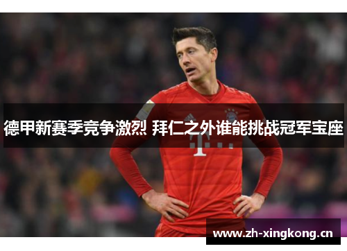 德甲新赛季竞争激烈 拜仁之外谁能挑战冠军宝座