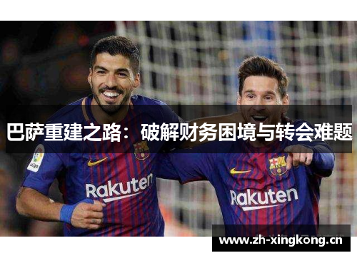 巴萨重建之路：破解财务困境与转会难题
