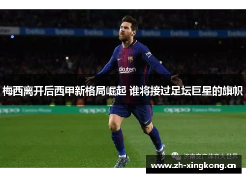 梅西离开后西甲新格局崛起 谁将接过足坛巨星的旗帜