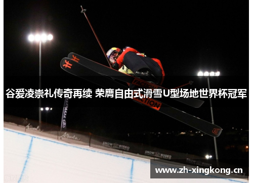 谷爱凌崇礼传奇再续 荣膺自由式滑雪U型场地世界杯冠军