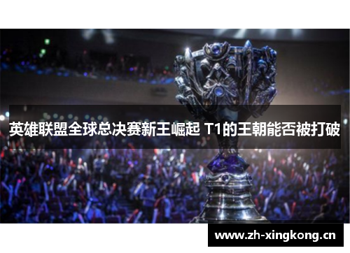 英雄联盟全球总决赛新王崛起 T1的王朝能否被打破