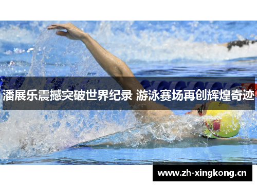 潘展乐震撼突破世界纪录 游泳赛场再创辉煌奇迹