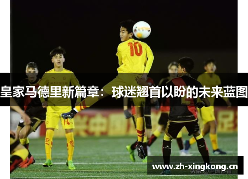 皇家马德里新篇章：球迷翘首以盼的未来蓝图