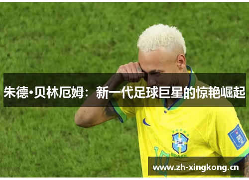 朱德·贝林厄姆:新一代足球巨星的惊艳崛起 朱德·贝林厄姆:新一代足球巨星的惊艳崛起
