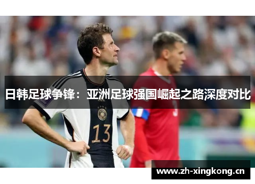 日韩足球争锋：亚洲足球强国崛起之路深度对比