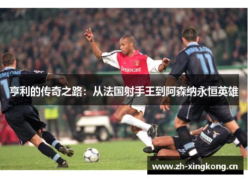 亨利的传奇之路：从法国射手王到阿森纳永恒英雄