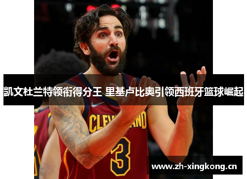 凯文杜兰特领衔得分王 里基卢比奥引领西班牙篮球崛起 凯文杜兰特领衔得分王 里基卢比奥引领西班牙篮球崛起