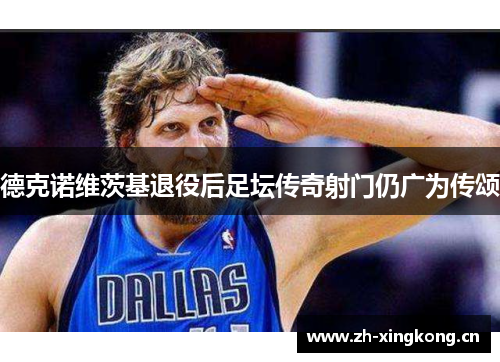 德克诺维茨基退役后足坛传奇射门仍广为传颂