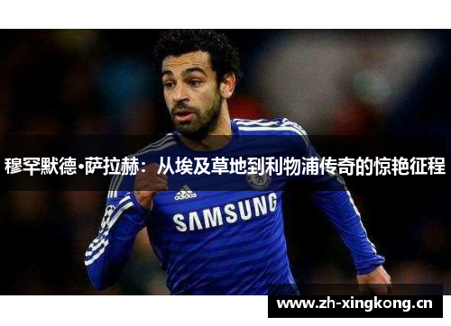 穆罕默德·萨拉赫:从埃及草地到利物浦传奇的惊艳征程 穆罕默德·萨拉赫:从埃及草地到利物浦传奇的惊艳征程