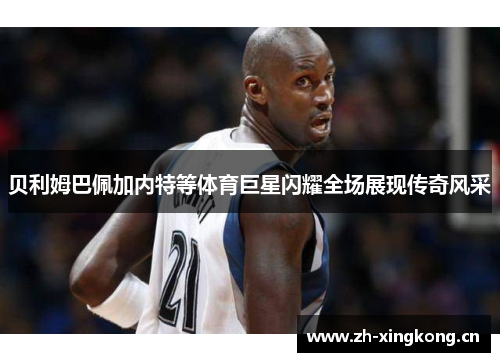 贝利姆巴佩加内特等体育巨星闪耀全场展现传奇风采