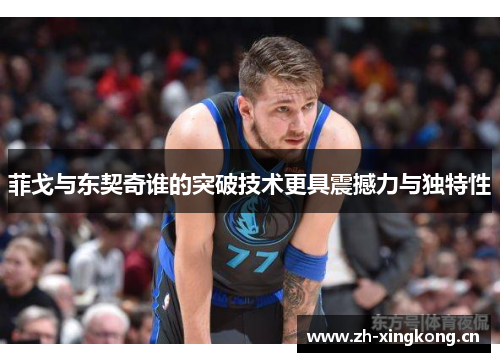 菲戈与东契奇谁的突破技术更具震撼力与独特性