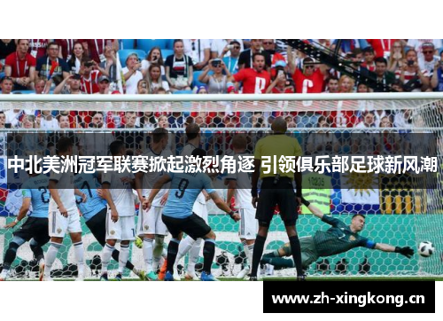 中北美洲冠军联赛掀起激烈角逐 引领俱乐部足球新风潮