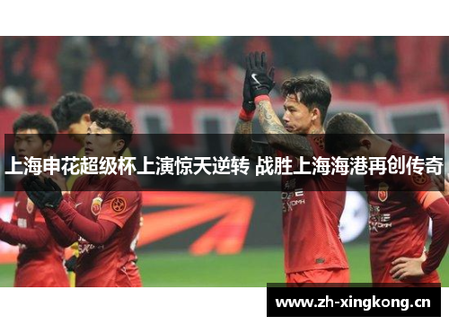 上海申花超级杯上演惊天逆转 战胜上海海港再创传奇