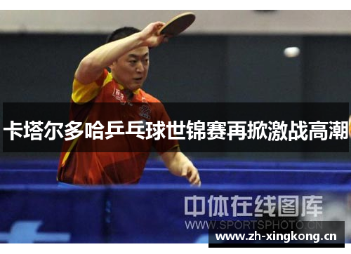 卡塔尔多哈乒乓球世锦赛再掀激战高潮