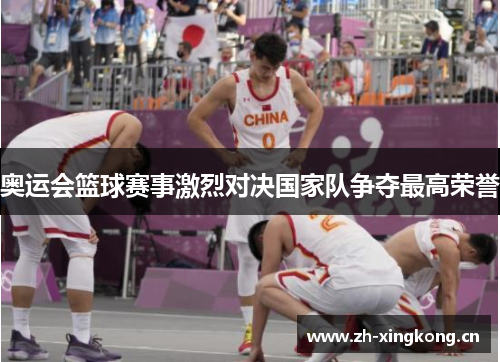 奥运会篮球赛事激烈对决国家队争夺最高荣誉 奥运会篮球赛事激烈对决国家队争夺最高荣誉