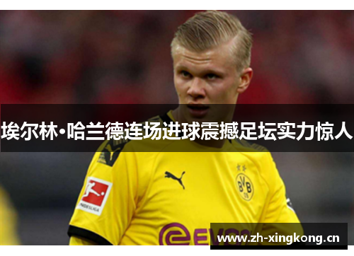 埃尔林·哈兰德连场进球震撼足坛实力惊人 埃尔林·哈兰德连场进球震撼足坛实力惊人