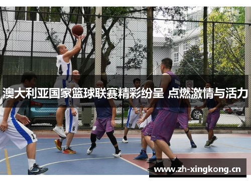 澳大利亚国家篮球联赛精彩纷呈 点燃激情与活力