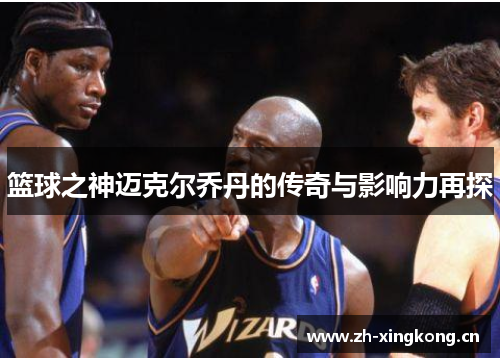 篮球之神迈克尔乔丹的传奇与影响力再探