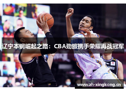 辽宁本钢崛起之路：CBA劲旅携手荣耀再战冠军