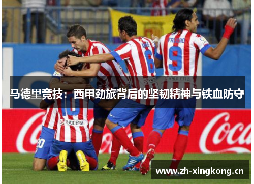 马德里竞技：西甲劲旅背后的坚韧精神与铁血防守