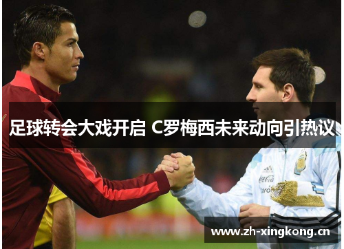 足球转会大戏开启 C罗梅西未来动向引热议