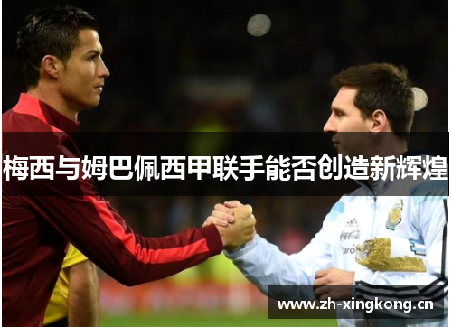 梅西与姆巴佩西甲联手能否创造新辉煌