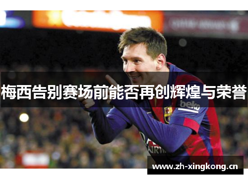 梅西告别赛场前能否再创辉煌与荣誉