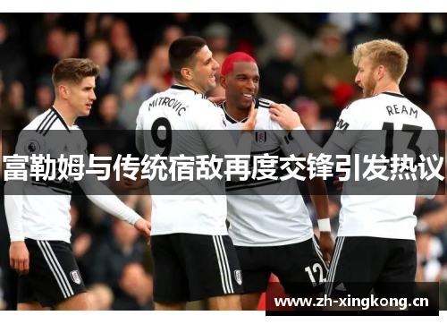 富勒姆与传统宿敌再度交锋引发热议 富勒姆与传统宿敌再度交锋引发热议