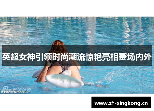 英超女神引领时尚潮流惊艳亮相赛场内外