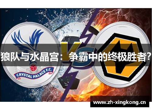狼队与水晶宫：争霸中的终极胜者？