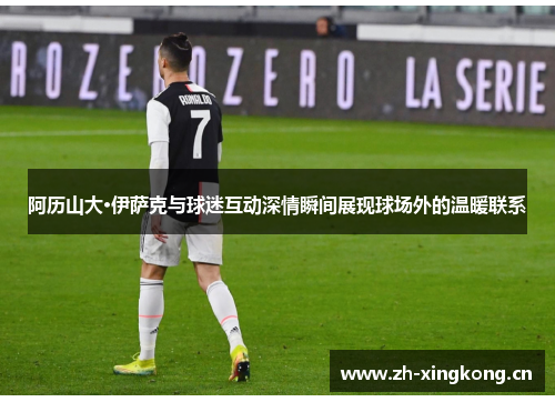 阿历山大·伊萨克与球迷互动深情瞬间展现球场外的温暖联系 阿历山大·伊萨克与球迷互动深情瞬间展现球场外的温暖联系