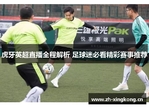虎牙英超直播全程解析 足球迷必看精彩赛事推荐
